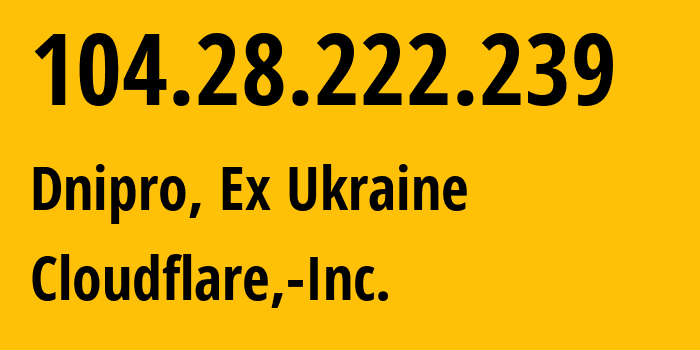 IP address 104.28.222.239 (Dnipro, Dnipropetrovsk Oblast, Ex Ukraine) get location, coordinates on map, ISP provider AS13335 Cloudflare,-Inc. // who is provider of ip address 104.28.222.239, whose IP address