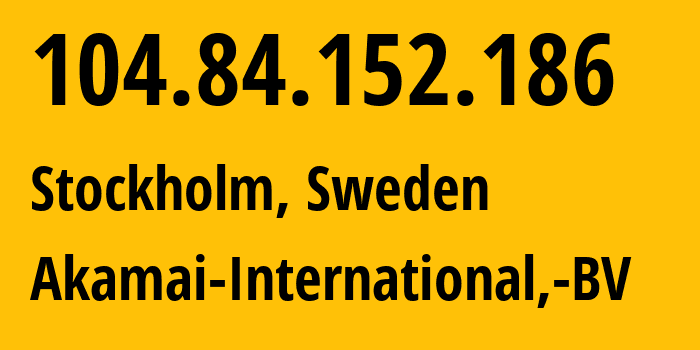 IP-адрес 104.84.152.186 (Стокгольм, Stockholm County, Швеция) определить местоположение, координаты на карте, ISP провайдер AS20940 Akamai-International,-BV // кто провайдер айпи-адреса 104.84.152.186