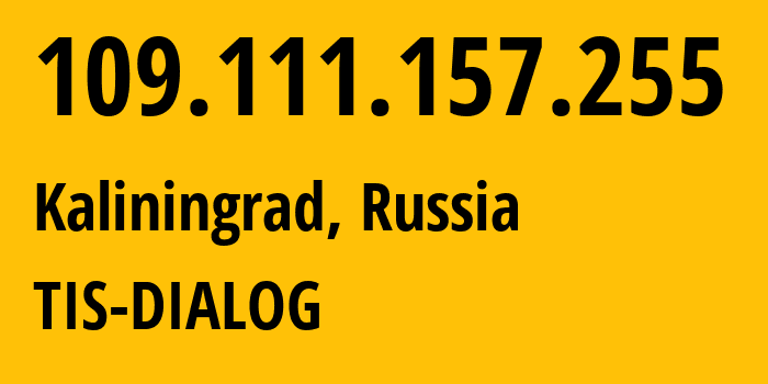 IP address 109.111.157.255 (Kaliningrad, Kaliningrad Oblast, Russia) get location, coordinates on map, ISP provider AS31214 TIS-DIALOG // who is provider of ip address 109.111.157.255, whose IP address