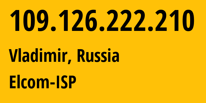 IP address 109.126.222.210 (Vladimir, Vladimir Oblast, Russia) get location, coordinates on map, ISP provider AS12389 Elcom-ISP // who is provider of ip address 109.126.222.210, whose IP address