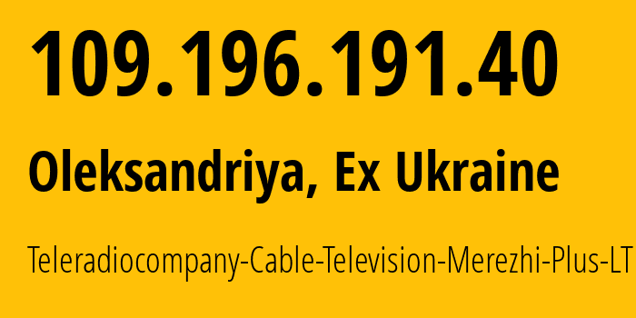 IP address 109.196.191.40 (Oleksandriya, Kirovohrad Oblast, Ex Ukraine) get location, coordinates on map, ISP provider AS50362 Teleradiocompany-Cable-Television-Merezhi-Plus-LTD // who is provider of ip address 109.196.191.40, whose IP address