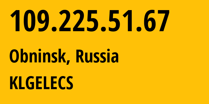 IP address 109.225.51.67 (Obninsk, Kaluga Oblast, Russia) get location, coordinates on map, ISP provider AS12389 KLGELECS // who is provider of ip address 109.225.51.67, whose IP address