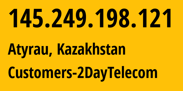 IP address 145.249.198.121 (Atyrau, Atyraū Oblysy, Kazakhstan) get location, coordinates on map, ISP provider AS21299 Customers-2DayTelecom // who is provider of ip address 145.249.198.121, whose IP address