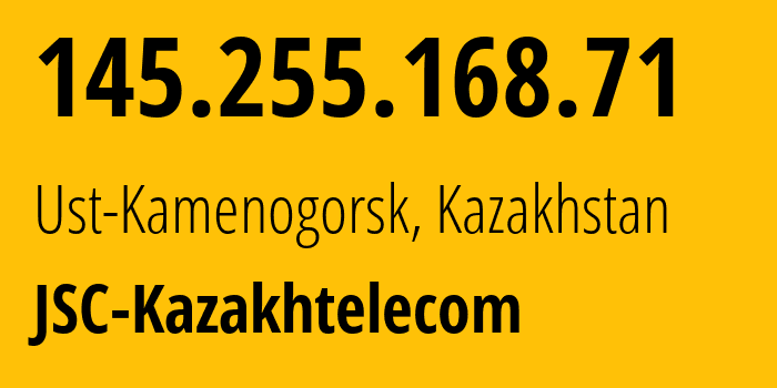IP address 145.255.168.71 (Ust-Kamenogorsk, East Kazakhstan, Kazakhstan) get location, coordinates on map, ISP provider AS9198 JSC-Kazakhtelecom // who is provider of ip address 145.255.168.71, whose IP address