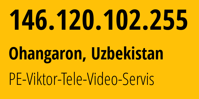 IP address 146.120.102.255 (Ohangaron, Tashkent Region, Uzbekistan) get location, coordinates on map, ISP provider AS41177 PE-Viktor-Tele-Video-Servis // who is provider of ip address 146.120.102.255, whose IP address