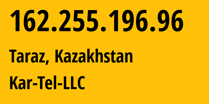 IP-адрес 162.255.196.96 (Тараз, Zhambylskaya Oblast, Казахстан) определить местоположение, координаты на карте, ISP провайдер AS206026 Kar-Tel-LLC // кто провайдер айпи-адреса 162.255.196.96