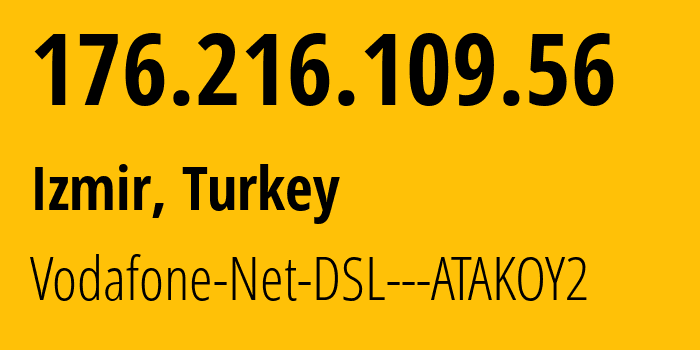 IP address 176.216.109.56 (Izmir, İzmir Province, Turkey) get location, coordinates on map, ISP provider AS15897 Vodafone-Net-DSL---ATAKOY2 // who is provider of ip address 176.216.109.56, whose IP address