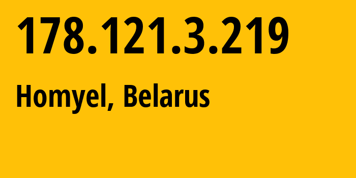 IP address 178.121.3.219 (Homyel, Homyel Voblasc, Belarus) get location, coordinates on map, ISP provider AS6697 Republican-Unitary-Telecommunication-Enterprise-Beltelecom // who is provider of ip address 178.121.3.219, whose IP address