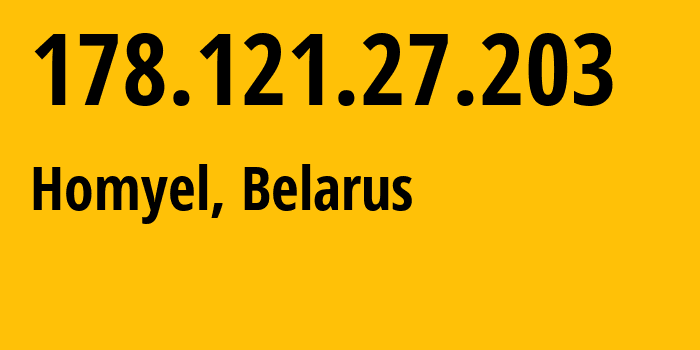 IP address 178.121.27.203 (Homyel, Homyel Voblasc, Belarus) get location, coordinates on map, ISP provider AS6697 Republican-Unitary-Telecommunication-Enterprise-Beltelecom // who is provider of ip address 178.121.27.203, whose IP address