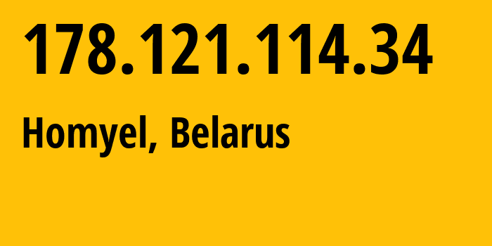 IP address 178.121.114.34 (Homyel, Homyel Voblasc, Belarus) get location, coordinates on map, ISP provider AS6697 Republican-Unitary-Telecommunication-Enterprise-Beltelecom // who is provider of ip address 178.121.114.34, whose IP address