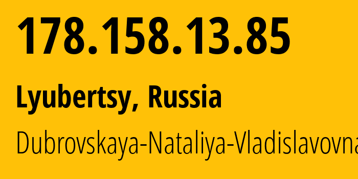 IP address 178.158.13.85 (Lyubertsy, Moscow Oblast, Russia) get location, coordinates on map, ISP provider AS30822 Dubrovskaya-Nataliya-Vladislavovna // who is provider of ip address 178.158.13.85, whose IP address