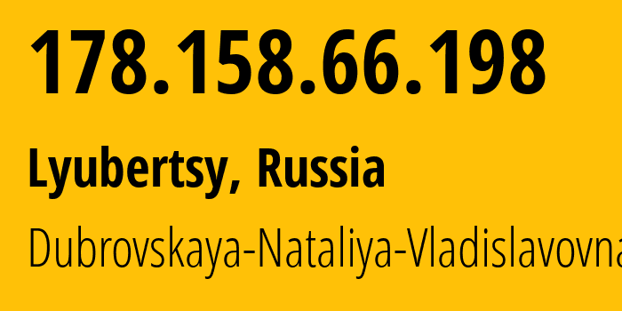 IP address 178.158.66.198 (Lyubertsy, Moscow Oblast, Russia) get location, coordinates on map, ISP provider AS30822 Dubrovskaya-Nataliya-Vladislavovna // who is provider of ip address 178.158.66.198, whose IP address