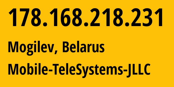 IP address 178.168.218.231 (Mogilev, Mogilev, Belarus) get location, coordinates on map, ISP provider AS25106 Mobile-TeleSystems-JLLC // who is provider of ip address 178.168.218.231, whose IP address