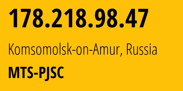 IP address 178.218.98.47 (Komsomolsk-on-Amur, Khabarovsk, Russia) get location, coordinates on map, ISP provider AS49350 MTS-PJSC // who is provider of ip address 178.218.98.47, whose IP address