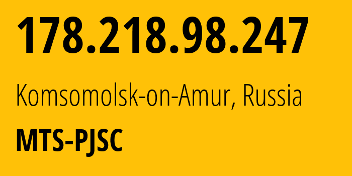 IP address 178.218.98.247 (Komsomolsk-on-Amur, Khabarovsk, Russia) get location, coordinates on map, ISP provider AS49350 MTS-PJSC // who is provider of ip address 178.218.98.247, whose IP address