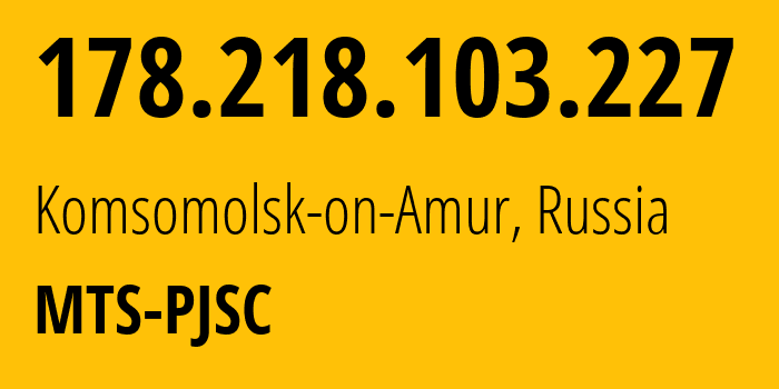 IP address 178.218.103.227 (Komsomolsk-on-Amur, Khabarovsk, Russia) get location, coordinates on map, ISP provider AS49350 MTS-PJSC // who is provider of ip address 178.218.103.227, whose IP address