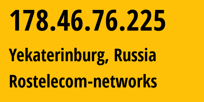 IP address 178.46.76.225 (Yekaterinburg, Sverdlovsk Oblast, Russia) get location, coordinates on map, ISP provider AS12389 Rostelecom-networks // who is provider of ip address 178.46.76.225, whose IP address