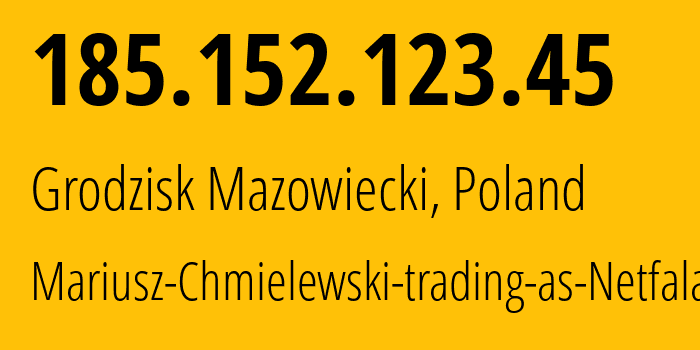 IP address 185.152.123.45 (Grodzisk Mazowiecki, Mazovia, Poland) get location, coordinates on map, ISP provider AS47790 Mariusz-Chmielewski-trading-as-Netfala // who is provider of ip address 185.152.123.45, whose IP address