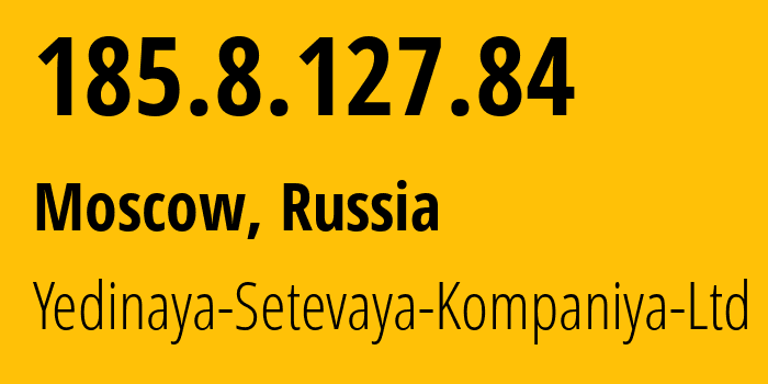 IP address 185.8.127.84 (Moscow, Moscow, Russia) get location, coordinates on map, ISP provider AS199634 Yedinaya-Setevaya-Kompaniya-Ltd // who is provider of ip address 185.8.127.84, whose IP address