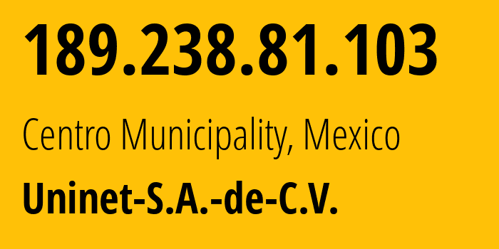 IP address 189.238.81.103 (Centro Municipality, Tabasco, Mexico) get location, coordinates on map, ISP provider AS8151 Uninet-S.A.-de-C.V. // who is provider of ip address 189.238.81.103, whose IP address