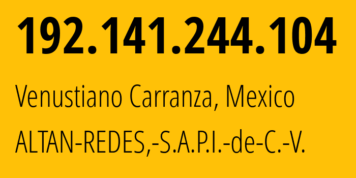 IP address 192.141.244.104 (Venustiano Carranza, Mexico City, Mexico) get location, coordinates on map, ISP provider AS265540 ALTAN-REDES,-S.A.P.I.-de-C.-V. // who is provider of ip address 192.141.244.104, whose IP address