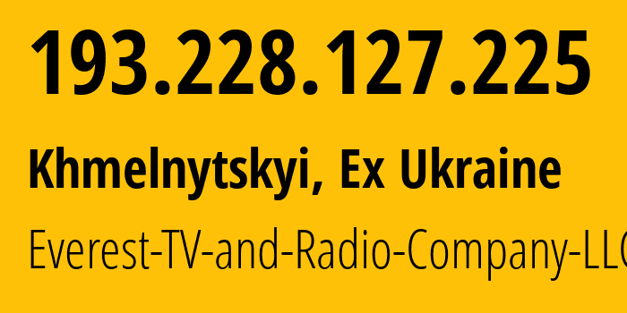 IP address 193.228.127.225 (Khmelnytskyi, Khmelnytskyi Oblast, Ex Ukraine) get location, coordinates on map, ISP provider AS49223 Everest-TV-and-Radio-Company-LLC // who is provider of ip address 193.228.127.225, whose IP address