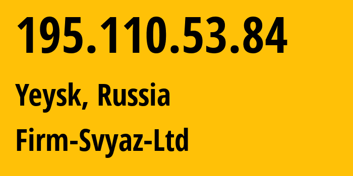IP address 195.110.53.84 (Yeysk, Krasnodar Krai, Russia) get location, coordinates on map, ISP provider AS49848 Firm-Svyaz-Ltd // who is provider of ip address 195.110.53.84, whose IP address