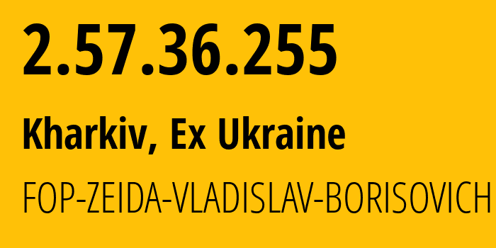 IP-адрес 2.57.36.255 (Харьков, Харьковская область, Бывшая Украина) определить местоположение, координаты на карте, ISP провайдер AS209117 FOP-ZEIDA-VLADISLAV-BORISOVICH // кто провайдер айпи-адреса 2.57.36.255