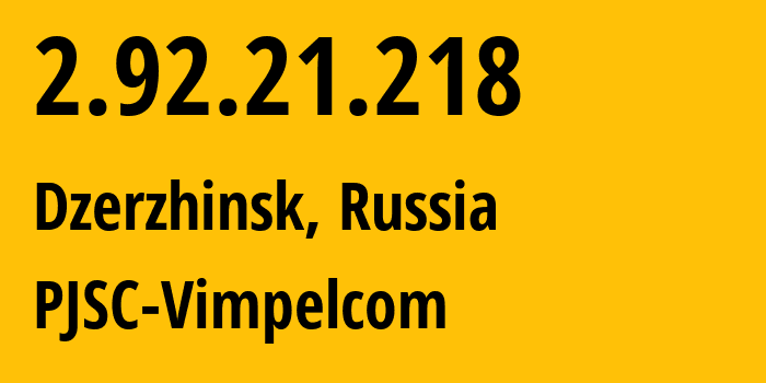 IP-адрес 2.92.21.218 (Дзержинск, Нижегородская Область, Россия) определить местоположение, координаты на карте, ISP провайдер AS8402 PJSC-Vimpelcom // кто провайдер айпи-адреса 2.92.21.218