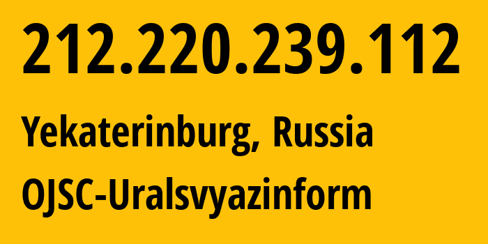 IP address 212.220.239.112 (Yekaterinburg, Sverdlovsk Oblast, Russia) get location, coordinates on map, ISP provider AS12389 OJSC-Uralsvyazinform // who is provider of ip address 212.220.239.112, whose IP address