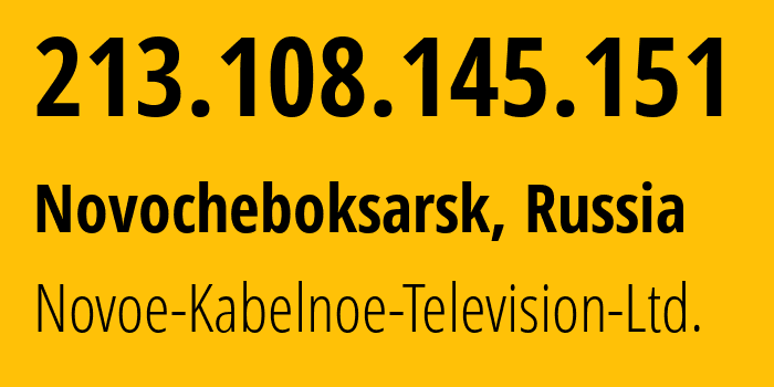 IP address 213.108.145.151 (Novocheboksarsk, Chuvash Republic, Russia) get location, coordinates on map, ISP provider AS31028 Novoe-Kabelnoe-Television-Ltd. // who is provider of ip address 213.108.145.151, whose IP address