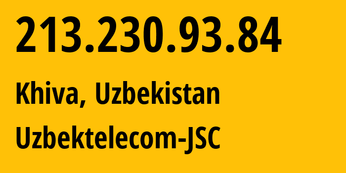 IP address 213.230.93.84 (Khiva, Xorazm Region, Uzbekistan) get location, coordinates on map, ISP provider AS8193 Uzbektelecom-JSC // who is provider of ip address 213.230.93.84, whose IP address