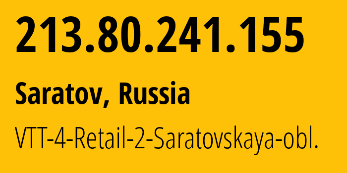 IP address 213.80.241.155 (Saratov, Saratov Oblast, Russia) get location, coordinates on map, ISP provider AS15974 VTT-4-Retail-2-Saratovskaya-obl. // who is provider of ip address 213.80.241.155, whose IP address