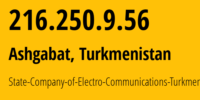 IP address 216.250.9.56 (Ashgabat, Ashgabat, Turkmenistan) get location, coordinates on map, ISP provider AS20661 State-Company-of-Electro-Communications-Turkmentelecom // who is provider of ip address 216.250.9.56, whose IP address