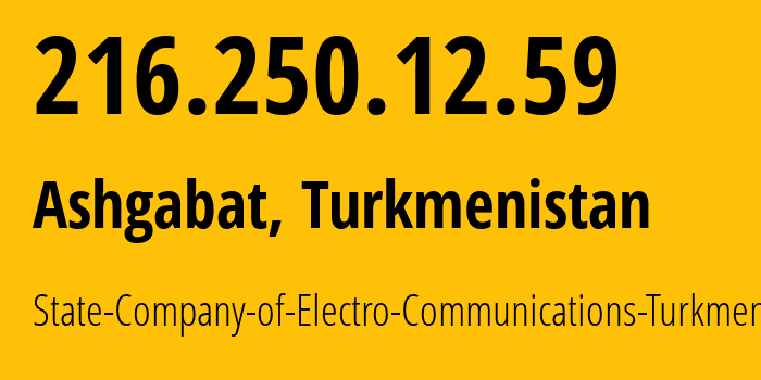 IP address 216.250.12.59 (Ashgabat, Ashgabat, Turkmenistan) get location, coordinates on map, ISP provider AS20661 State-Company-of-Electro-Communications-Turkmentelecom // who is provider of ip address 216.250.12.59, whose IP address