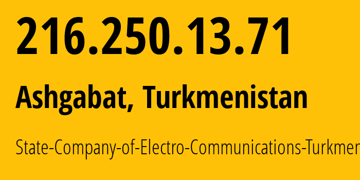 IP-адрес 216.250.13.71 (Ашхабад, Ашхабад, Туркмения) определить местоположение, координаты на карте, ISP провайдер AS20661 State-Company-of-Electro-Communications-Turkmentelecom // кто провайдер айпи-адреса 216.250.13.71