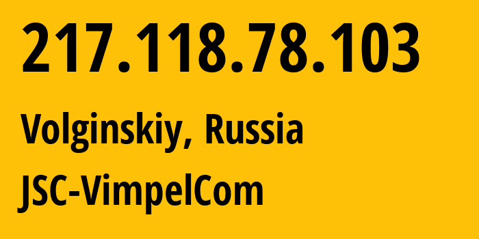 IP address 217.118.78.103 (Volginskiy, Vladimir Oblast, Russia) get location, coordinates on map, ISP provider AS16345 JSC-VimpelCom // who is provider of ip address 217.118.78.103, whose IP address