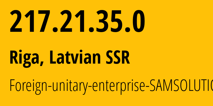 IP address 217.21.35.0 (Riga, Rīga, Latvian SSR) get location, coordinates on map, ISP provider AS212619 Foreign-unitary-enterprise-SAMSOLUTIONS // who is provider of ip address 217.21.35.0, whose IP address