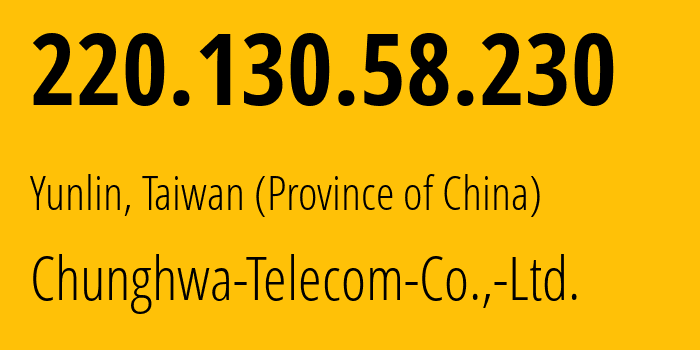 IP address 220.130.58.230 (Yunlin, Yunlin, Taiwan (Province of China)) get location, coordinates on map, ISP provider AS3462 Chunghwa-Telecom-Co.,-Ltd. // who is provider of ip address 220.130.58.230, whose IP address