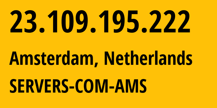 IP address 23.109.195.222 (Amsterdam, North Holland, Netherlands) get location, coordinates on map, ISP provider AS7979 SERVERS-COM-AMS // who is provider of ip address 23.109.195.222, whose IP address