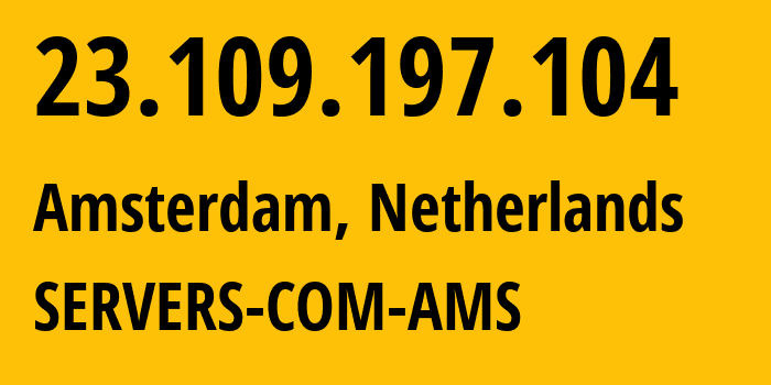 IP address 23.109.197.104 (Amsterdam, North Holland, Netherlands) get location, coordinates on map, ISP provider AS7979 SERVERS-COM-AMS // who is provider of ip address 23.109.197.104, whose IP address