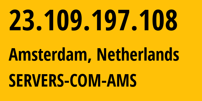 IP address 23.109.197.108 (Amsterdam, North Holland, Netherlands) get location, coordinates on map, ISP provider AS7979 SERVERS-COM-AMS // who is provider of ip address 23.109.197.108, whose IP address