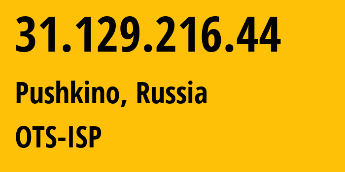 IP address 31.129.216.44 (Pushkino, Moscow Oblast, Russia) get location, coordinates on map, ISP provider AS47286 OTS-ISP // who is provider of ip address 31.129.216.44, whose IP address