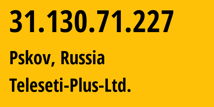 IP address 31.130.71.227 (Pskov, Pskov Oblast, Russia) get location, coordinates on map, ISP provider AS15673 Teleseti-Plus-Ltd. // who is provider of ip address 31.130.71.227, whose IP address