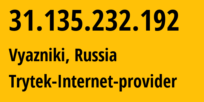 IP address 31.135.232.192 (Vyazniki, Vladimir Oblast, Russia) get location, coordinates on map, ISP provider AS44056 Trytek-Internet-provider // who is provider of ip address 31.135.232.192, whose IP address