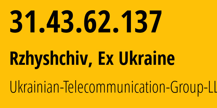 IP address 31.43.62.137 (Rzhyshchiv, Kyiv Oblast, Ex Ukraine) get location, coordinates on map, ISP provider AS50581 Ukrainian-Telecommunication-Group-LLC // who is provider of ip address 31.43.62.137, whose IP address