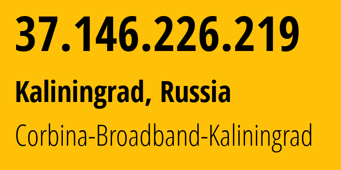 IP address 37.146.226.219 (Kaliningrad, Kaliningrad Oblast, Russia) get location, coordinates on map, ISP provider AS8402 Corbina-Broadband-Kaliningrad // who is provider of ip address 37.146.226.219, whose IP address