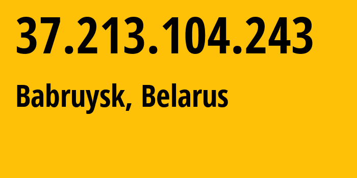 IP address 37.213.104.243 (Babruysk, Mogilev, Belarus) get location, coordinates on map, ISP provider AS6697 Republican-Unitary-Telecommunication-Enterprise-Beltelecom // who is provider of ip address 37.213.104.243, whose IP address