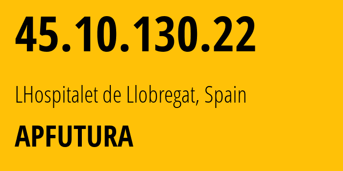 IP address 45.10.130.22 (LHospitalet de Llobregat, Catalonia, Spain) get location, coordinates on map, ISP provider AS60609 APFUTURA // who is provider of ip address 45.10.130.22, whose IP address