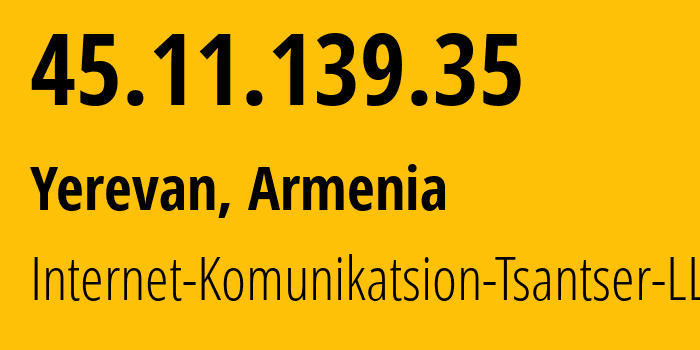 IP address 45.11.139.35 (Yerevan, Yerevan, Armenia) get location, coordinates on map, ISP provider AS208997 Internet-Komunikatsion-Tsantser-LLC // who is provider of ip address 45.11.139.35, whose IP address